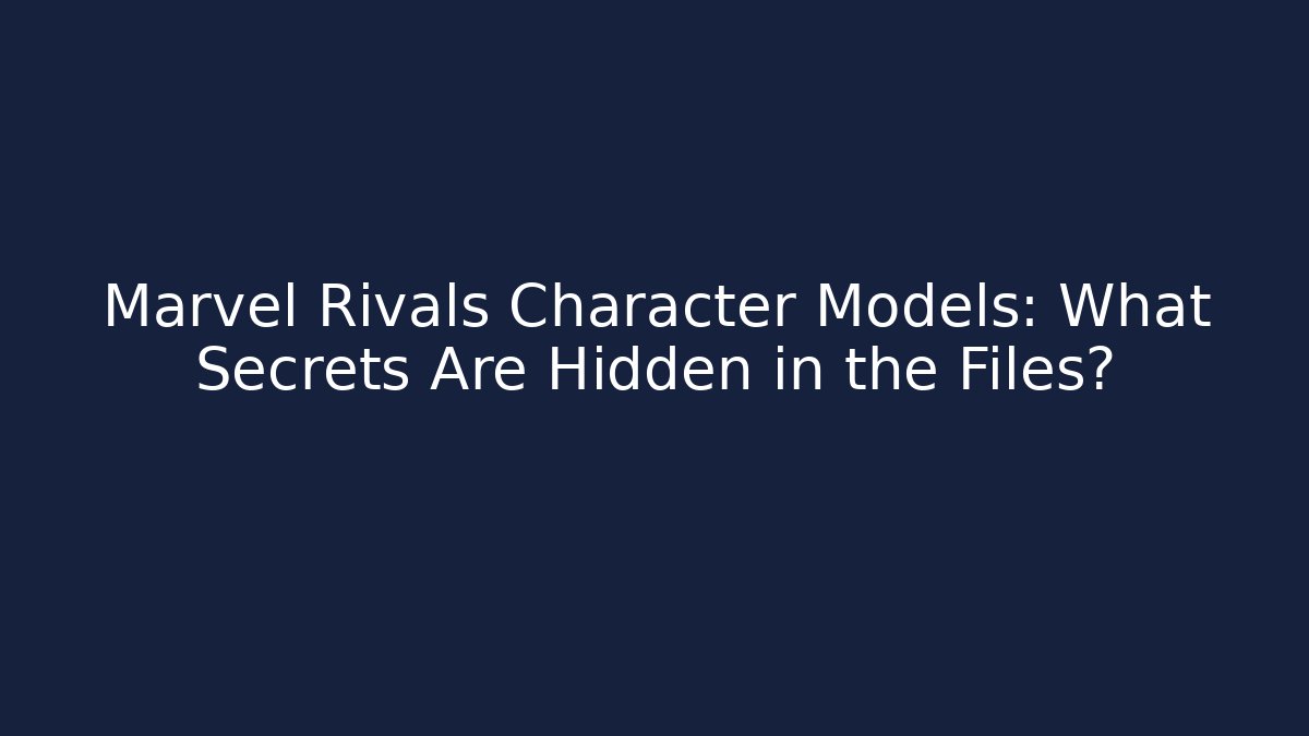 Marvel Rivals Character Models: What Secrets Are Hidden in the Files?