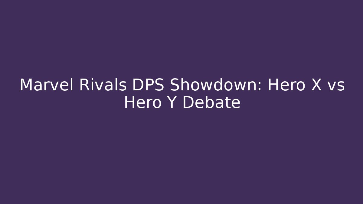 Marvel Rivals DPS Showdown: Hero X vs Hero Y Debate
