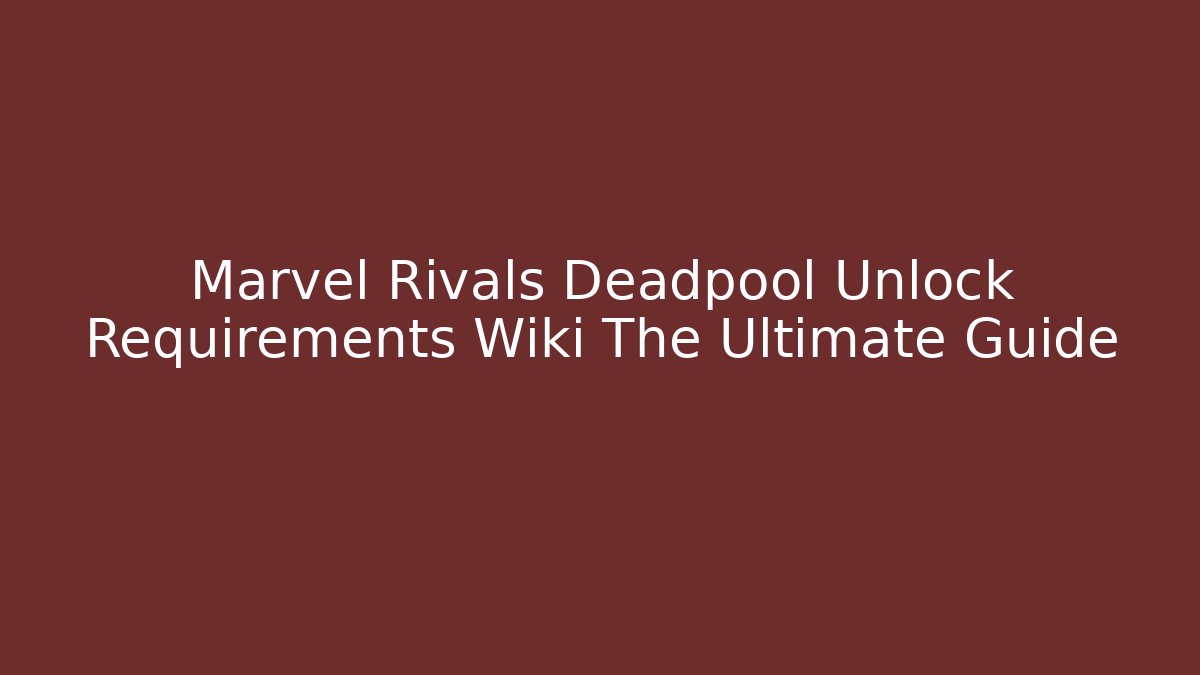 Marvel Rivals Deadpool Unlock Requirements Wiki The Ultimate Guide