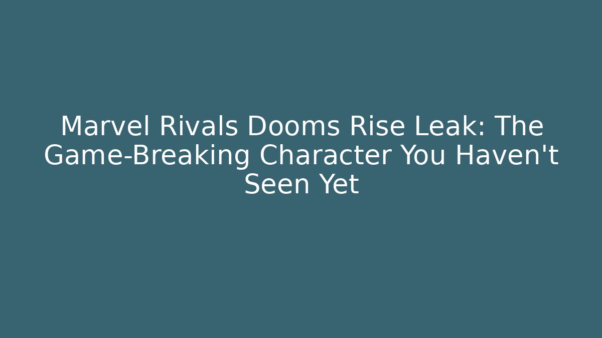 Marvel Rivals Dooms Rise Leak: The Game-Breaking Character You Haven't Seen Yet