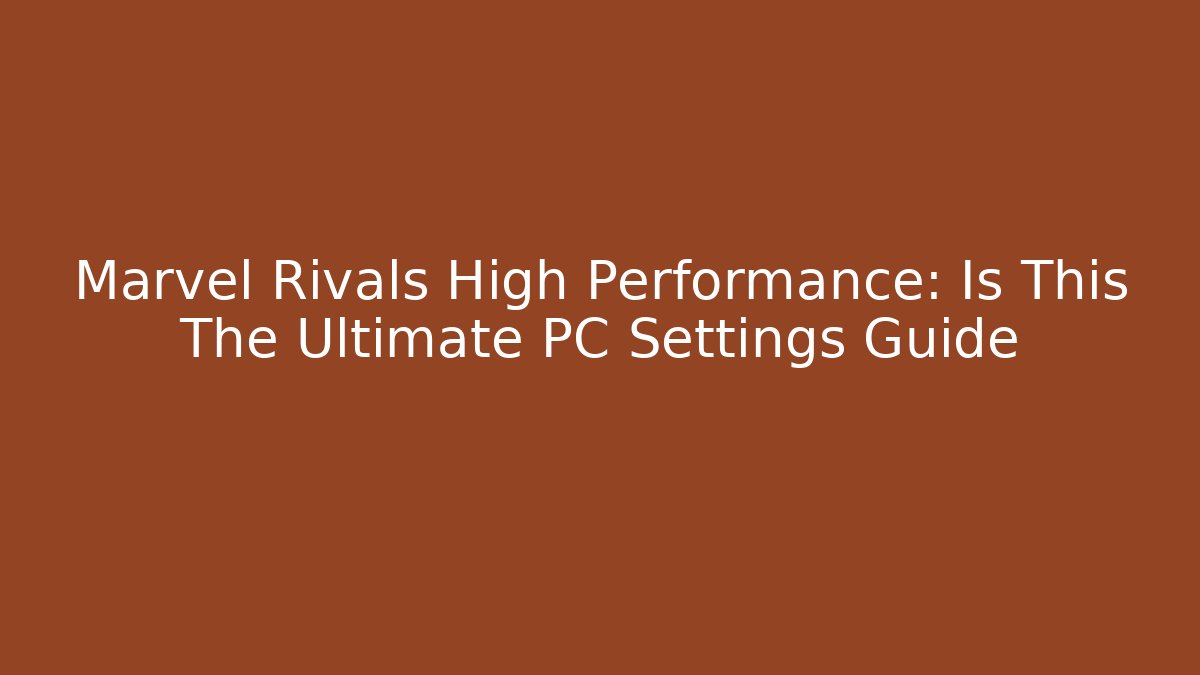 Marvel Rivals High Performance: Is This The Ultimate PC Settings Guide
