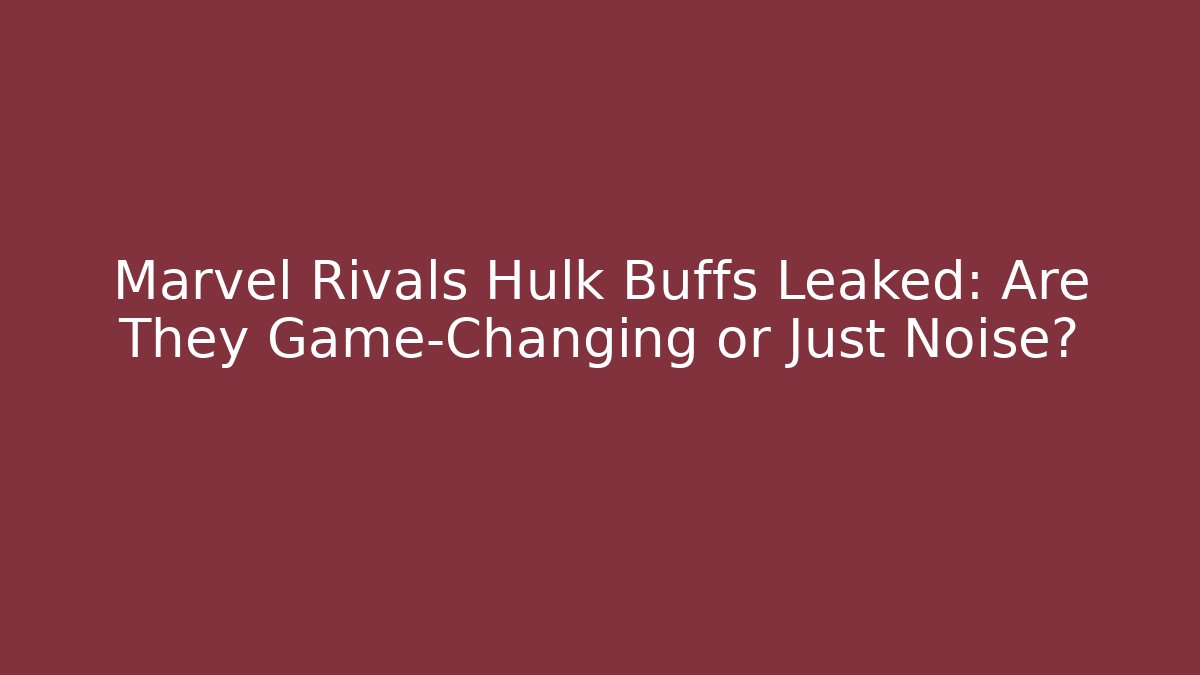 Marvel Rivals Hulk Buffs Leaked: Are They Game-Changing or Just Noise?