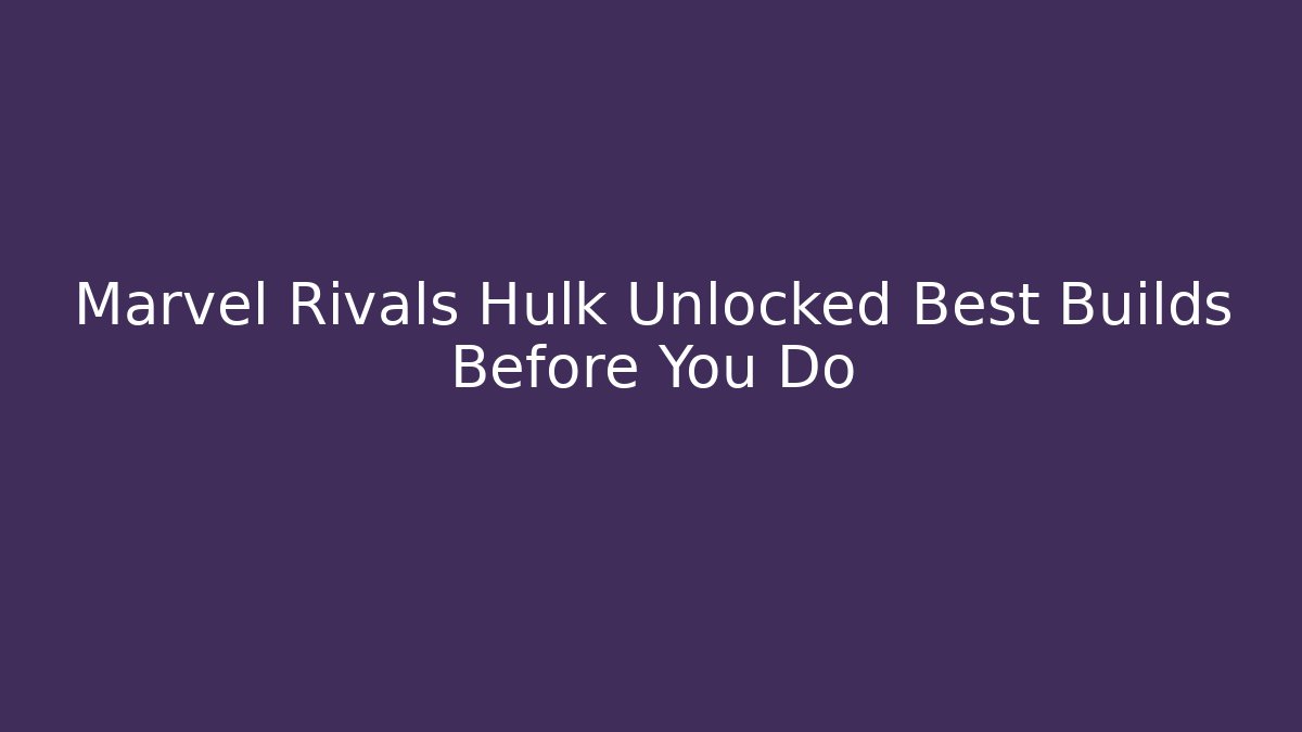 Marvel Rivals Hulk Unlocked Best Builds Before You Do