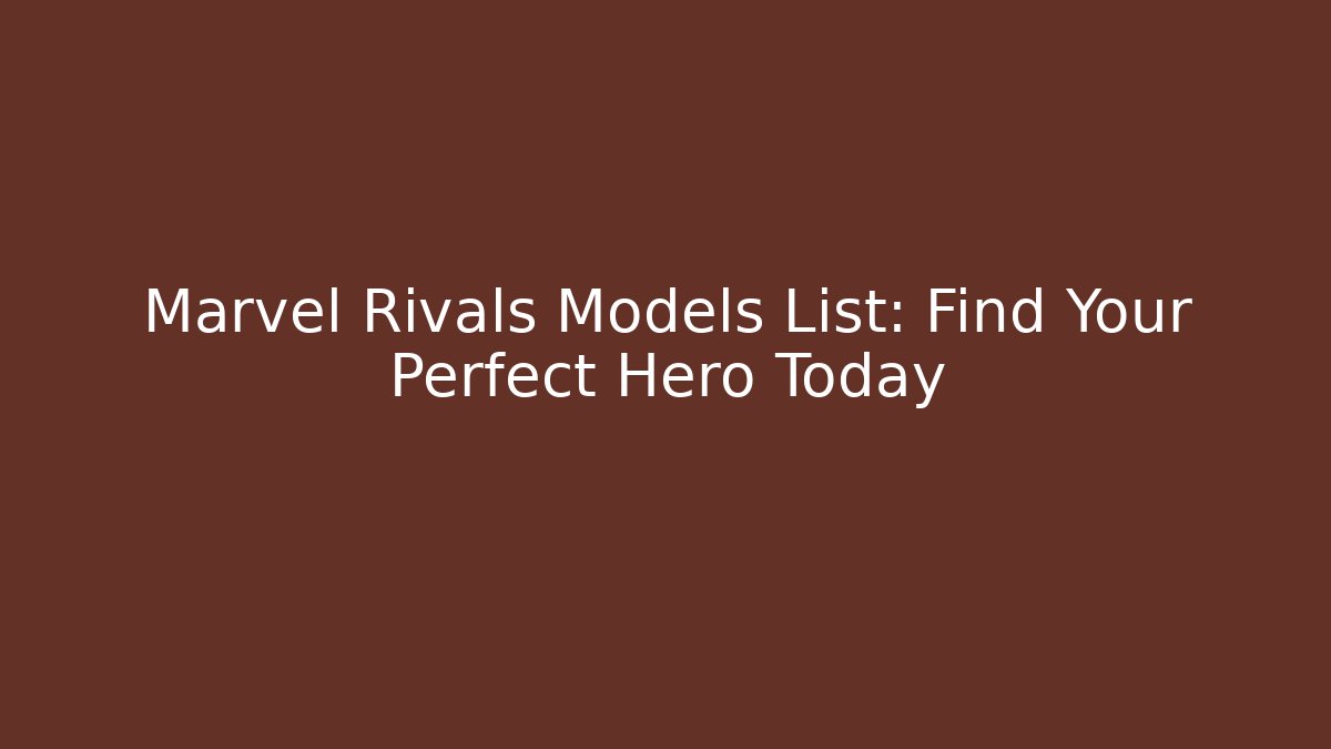 Marvel Rivals Models List: Find Your Perfect Hero Today