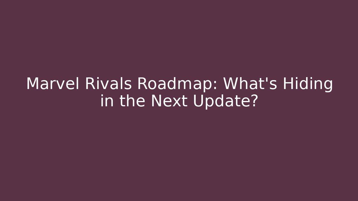 Marvel Rivals Roadmap: What's Hiding in the Next Update?