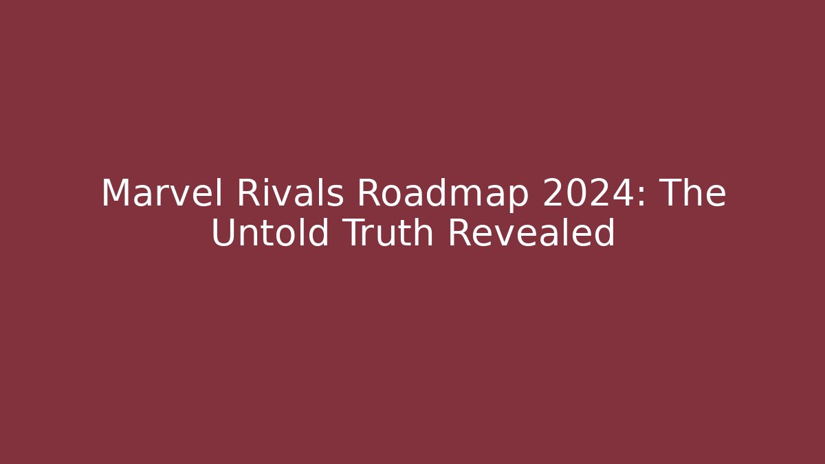 Marvel Rivals Roadmap 2024: The Untold Truth Revealed
