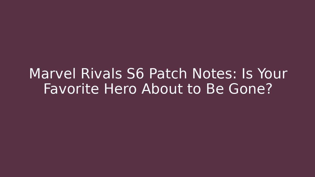 Marvel Rivals S6 Patch Notes: Is Your Favorite Hero About to Be Gone?