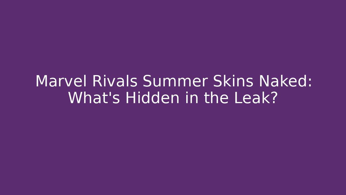 Marvel Rivals Summer Skins Naked: What's Hidden in the Leak?