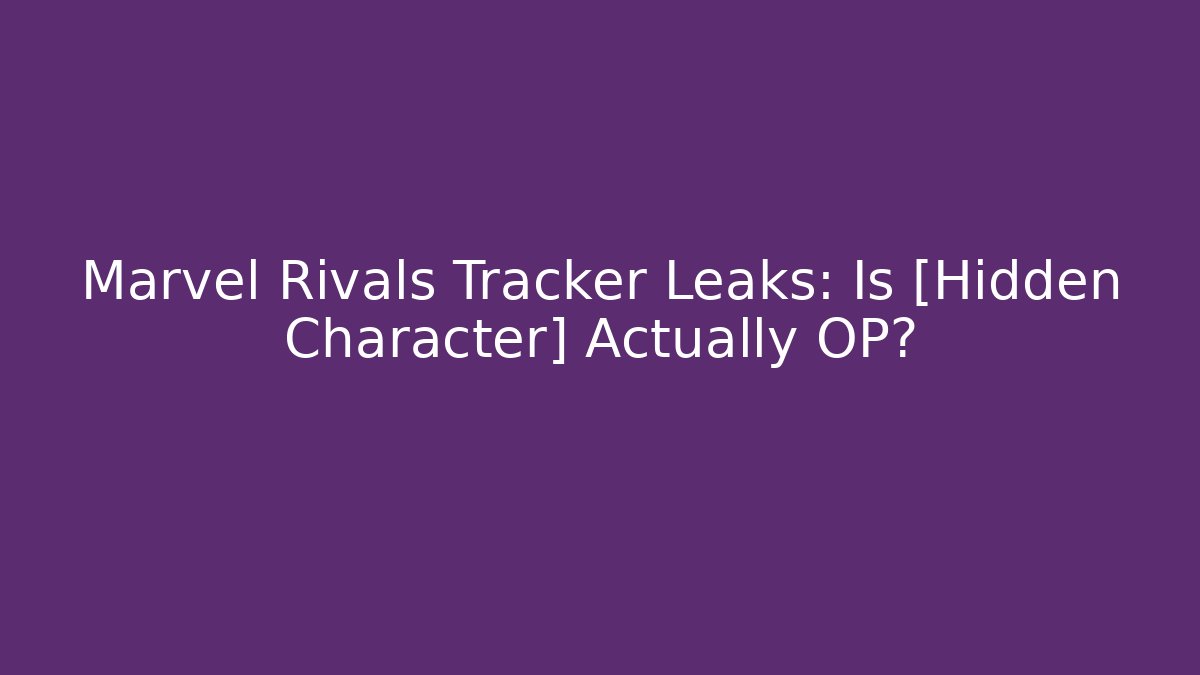 Marvel Rivals Tracker Leaks: Is [Hidden Character] Actually OP?