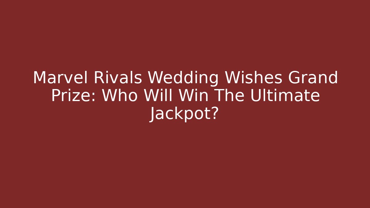 Marvel Rivals Wedding Wishes Grand Prize: Who Will Win The Ultimate Jackpot?
