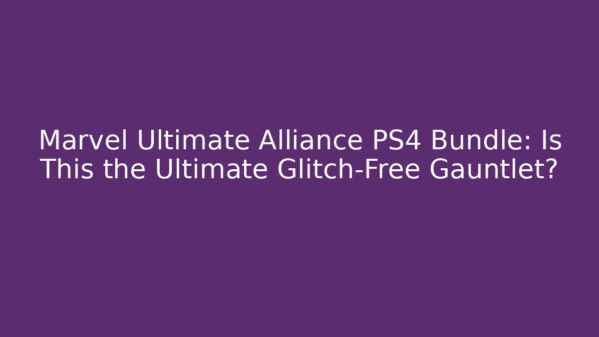 Marvel Ultimate Alliance PS4 Bundle: Is This the Ultimate Glitch-Free Gauntlet?