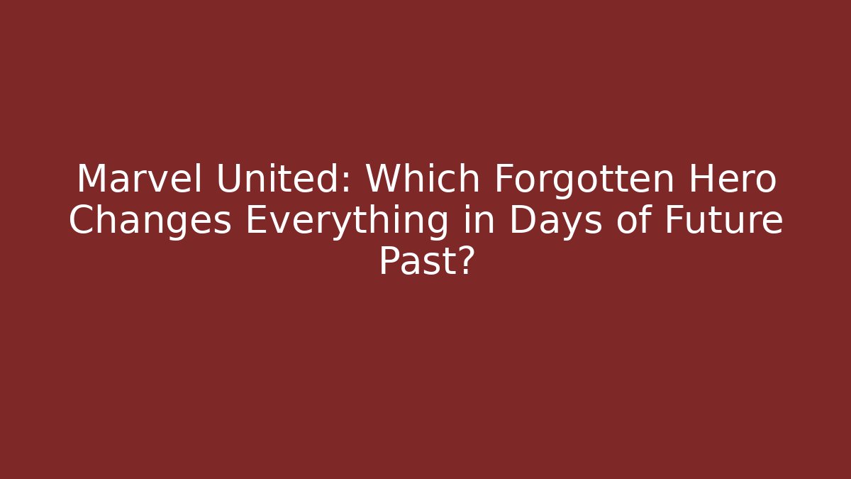 Marvel United: Which Forgotten Hero Changes Everything in Days of Future Past?