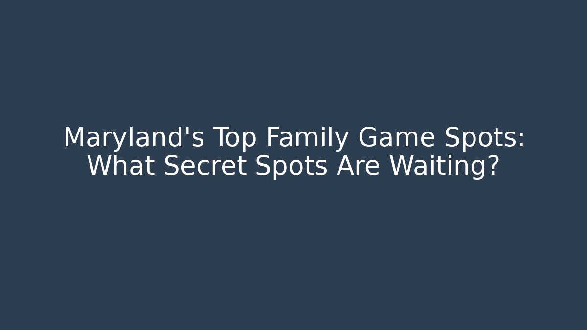 Maryland's Top Family Game Spots: What Secret Spots Are Waiting?