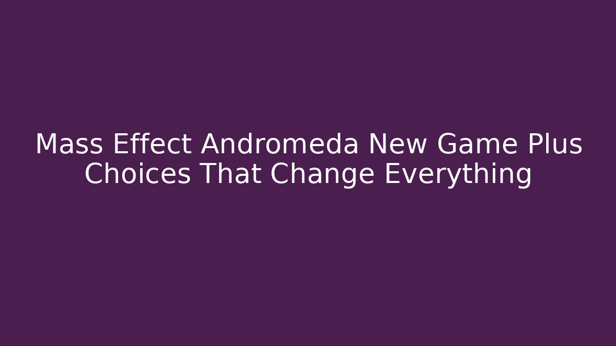 Mass Effect Andromeda New Game Plus Choices That Change Everything