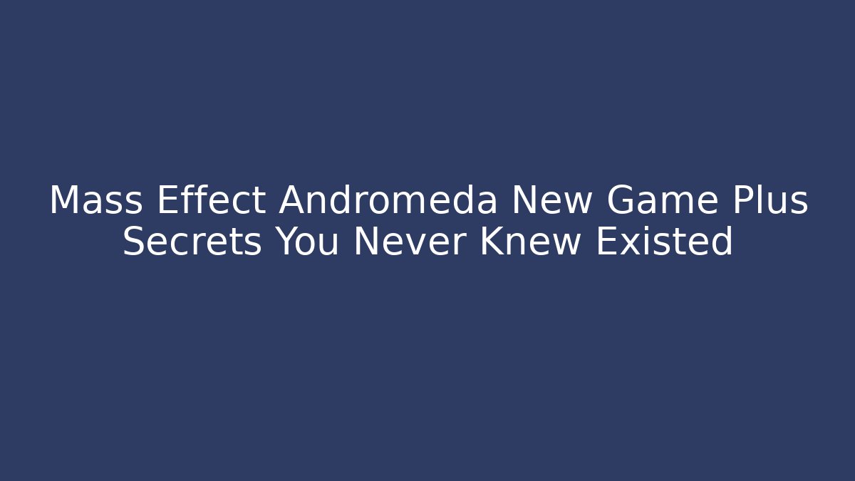 Mass Effect Andromeda New Game Plus Secrets You Never Knew Existed