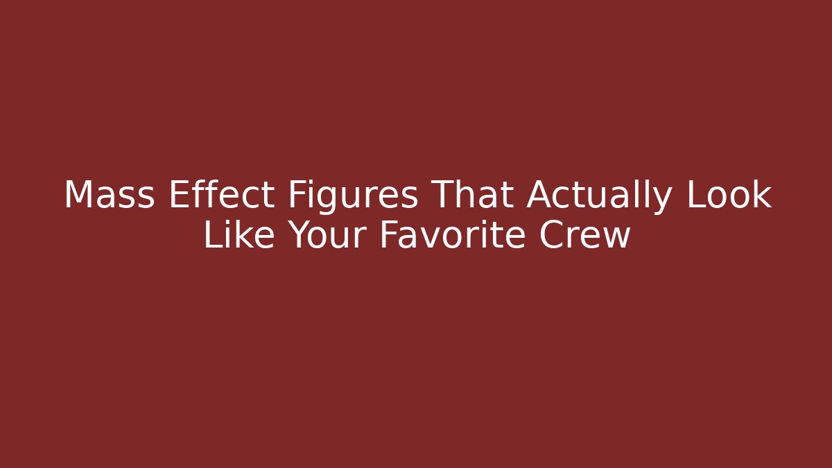 Mass Effect Figures That Actually Look Like Your Favorite Crew