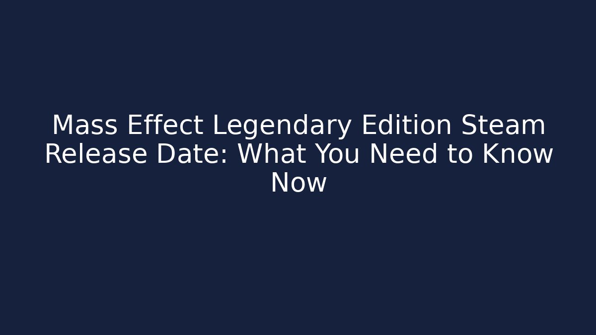 Mass Effect Legendary Edition Steam Release Date: What You Need to Know Now
