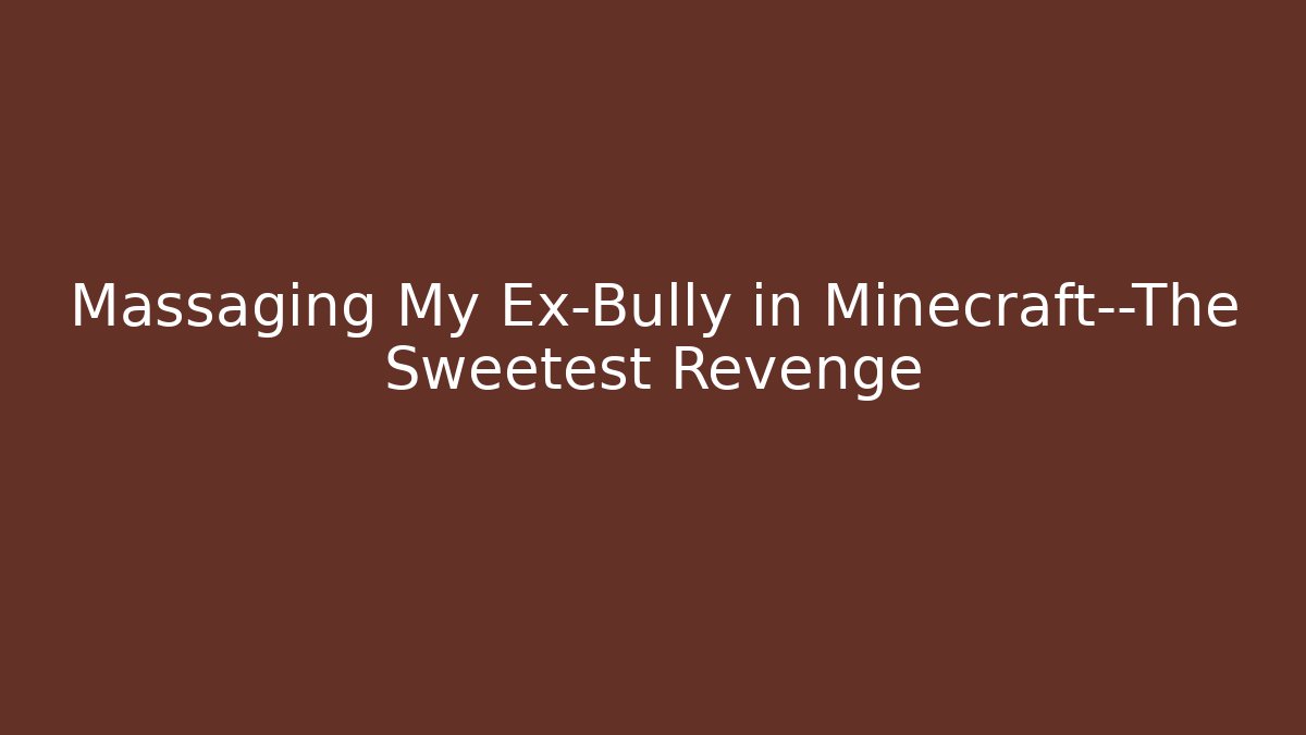 Massaging My Ex-Bully in Minecraft—The Sweetest Revenge