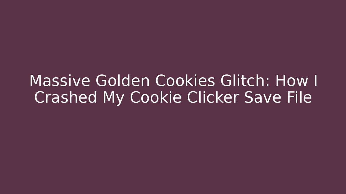 Massive Golden Cookies Glitch: How I Crashed My Cookie Clicker Save File