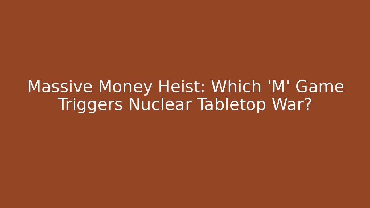 Massive Money Heist: Which 'M' Game Triggers Nuclear Tabletop War?