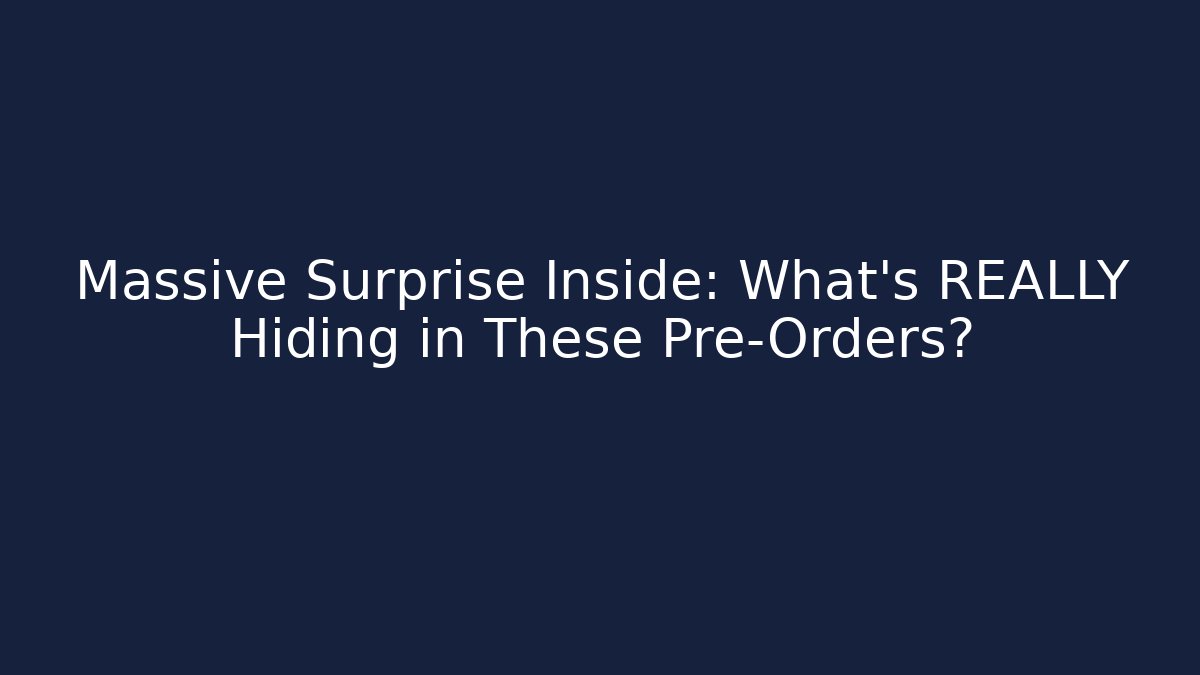 Massive Surprise Inside: What’s REALLY Hiding in These Pre-Orders?