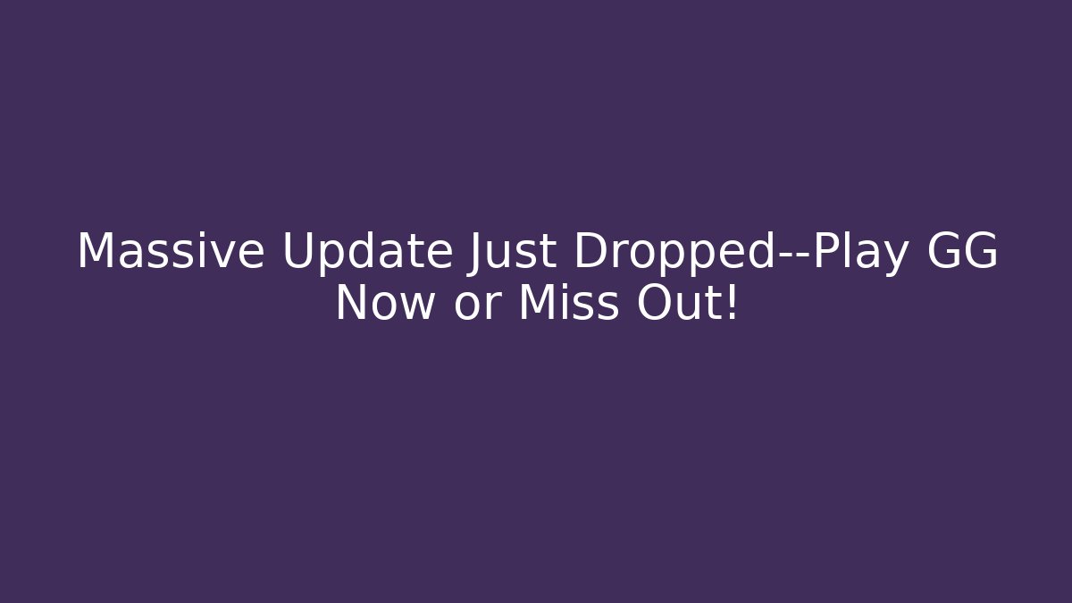 Massive Update Just Dropped—Play GG Now or Miss Out!