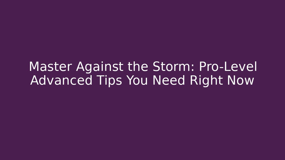 Master Against the Storm: Pro-Level Advanced Tips You Need Right Now