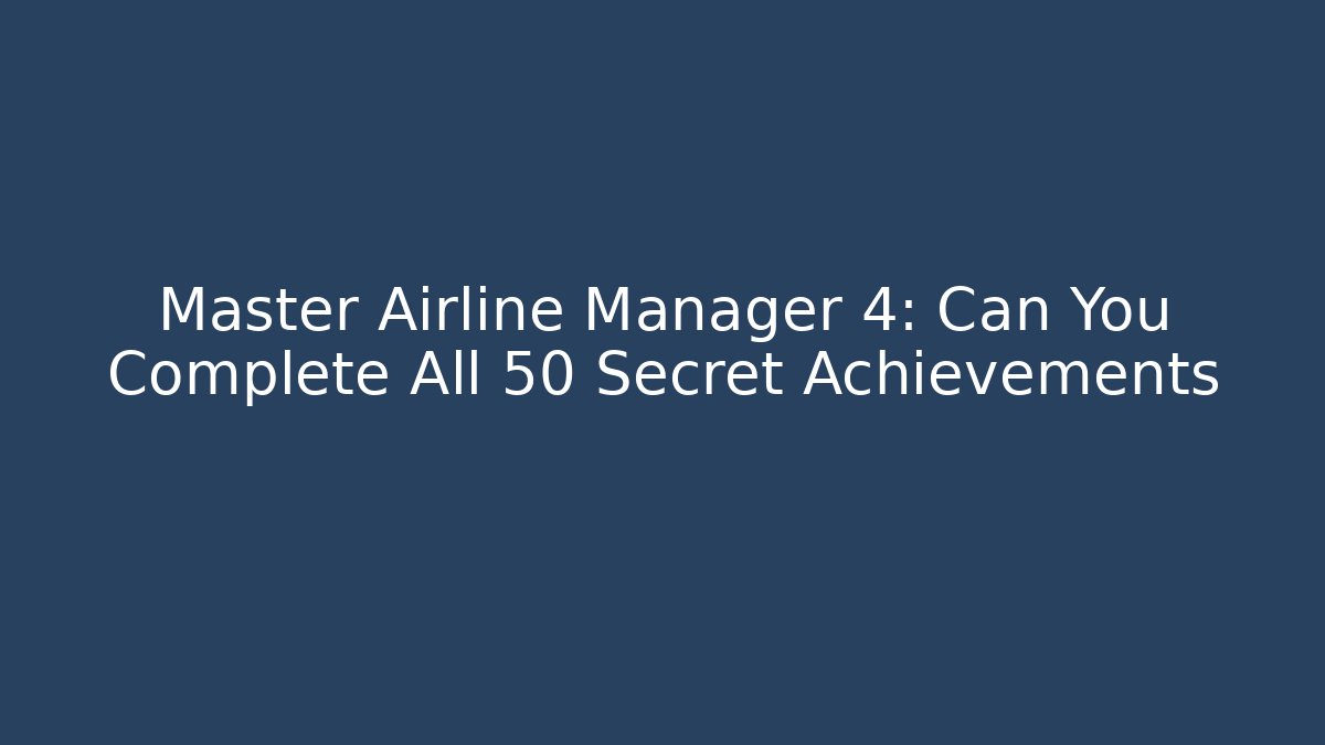Master Airline Manager 4: Can You Complete All 50 Secret Achievements