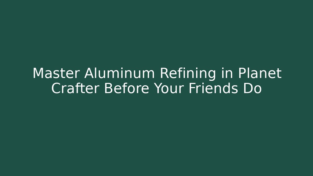 Master Aluminum Refining in Planet Crafter Before Your Friends Do