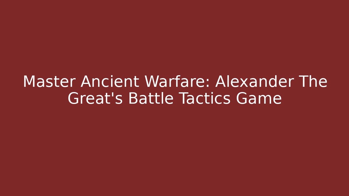 Master Ancient Warfare: Alexander The Great's Battle Tactics Game