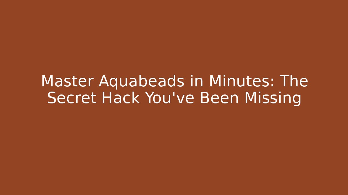 Master Aquabeads in Minutes: The Secret Hack You’ve Been Missing
