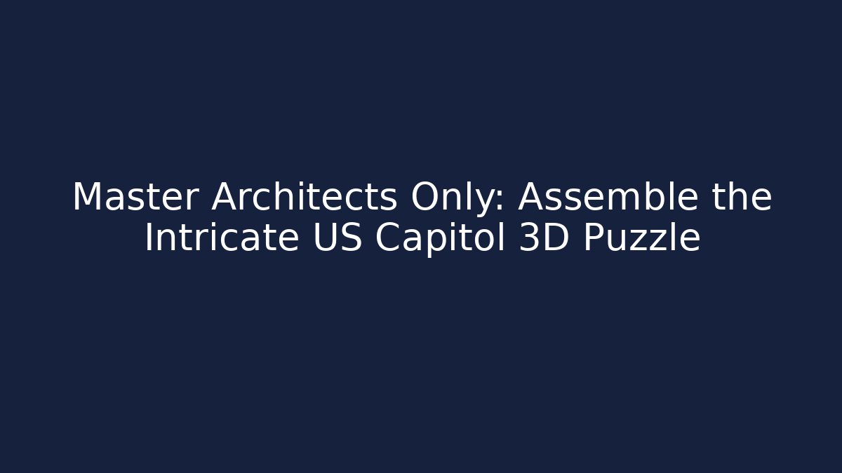 Master Architects Only: Assemble the Intricate US Capitol 3D Puzzle