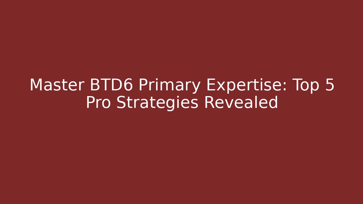 Master BTD6 Primary Expertise: Top 5 Pro Strategies Revealed