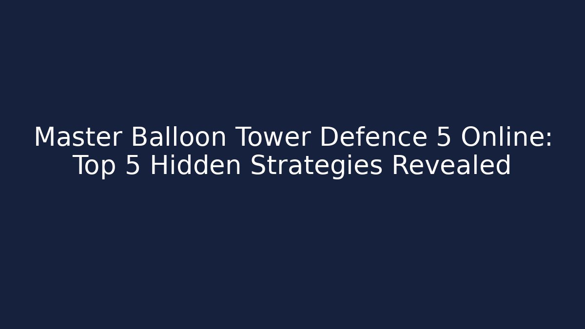 Master Balloon Tower Defence 5 Online: Top 5 Hidden Strategies Revealed