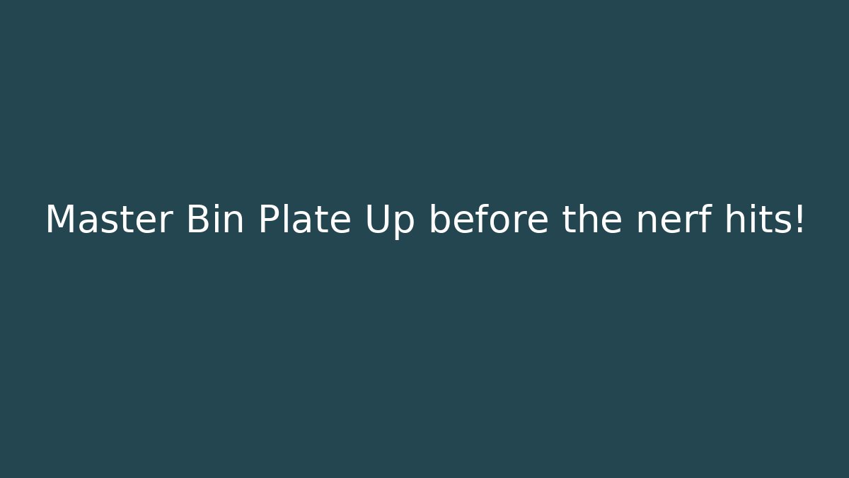Master Bin Plate Up before the nerf hits!