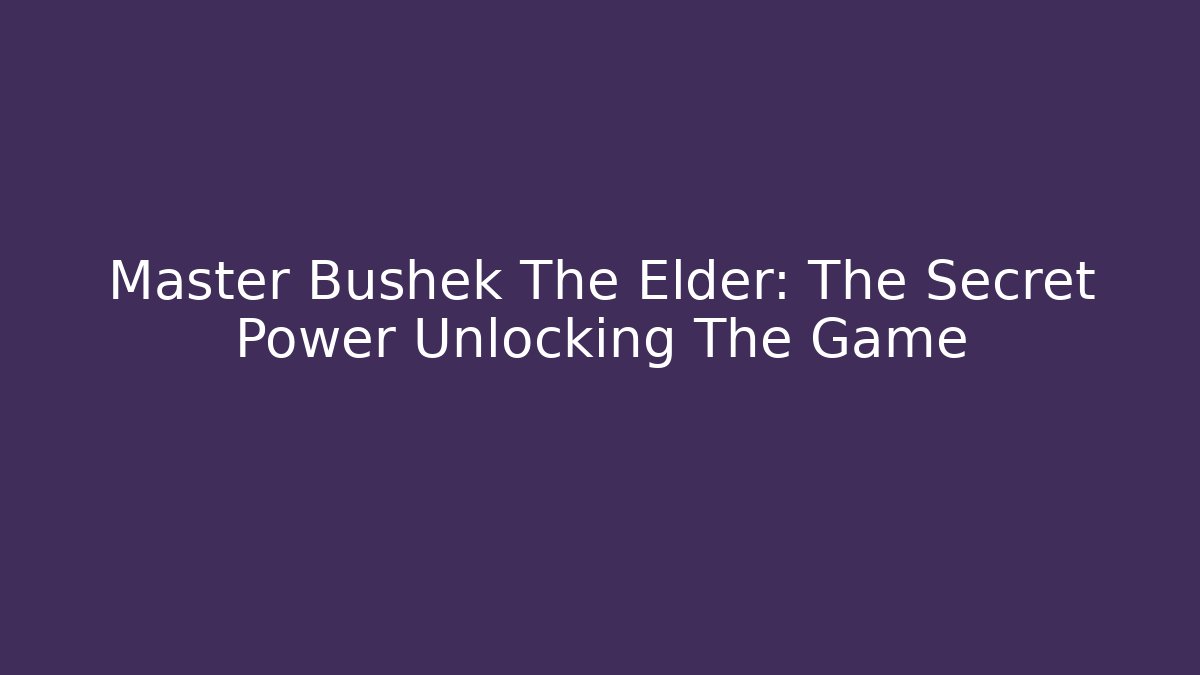 Master Bushek The Elder: The Secret Power Unlocking The Game