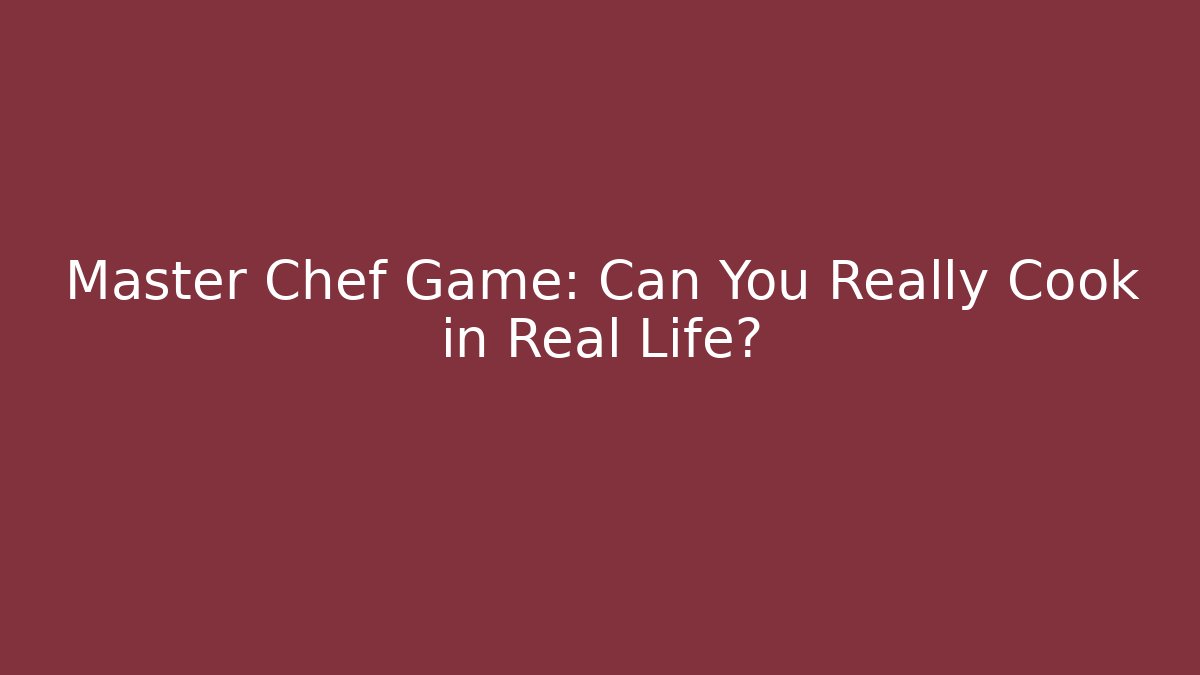 Master Chef Game: Can You Really Cook in Real Life?
