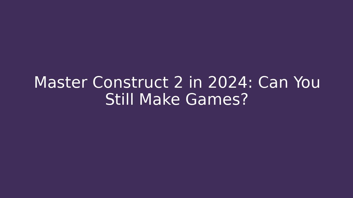 Master Construct 2 in 2024: Can You Still Make Games?