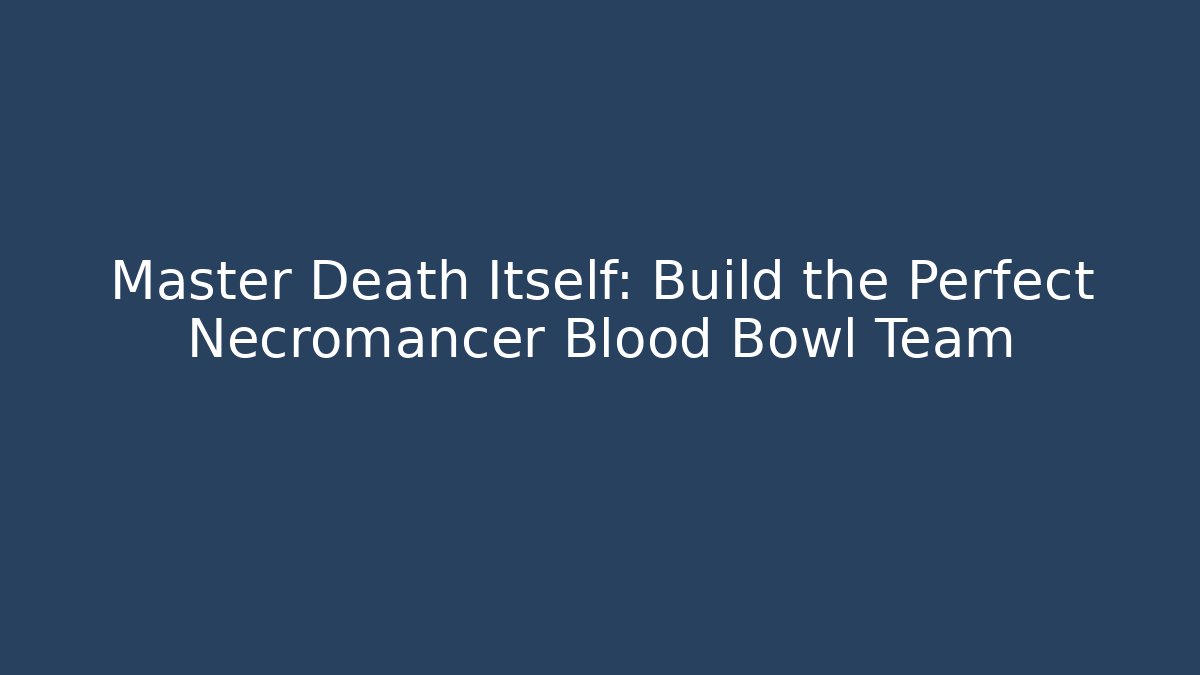 Master Death Itself: Build the Perfect Necromancer Blood Bowl Team
