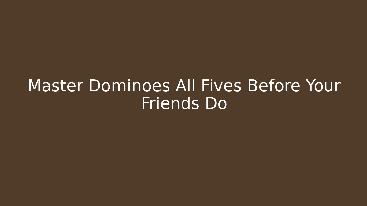 Master Dominoes All Fives Before Your Friends Do
