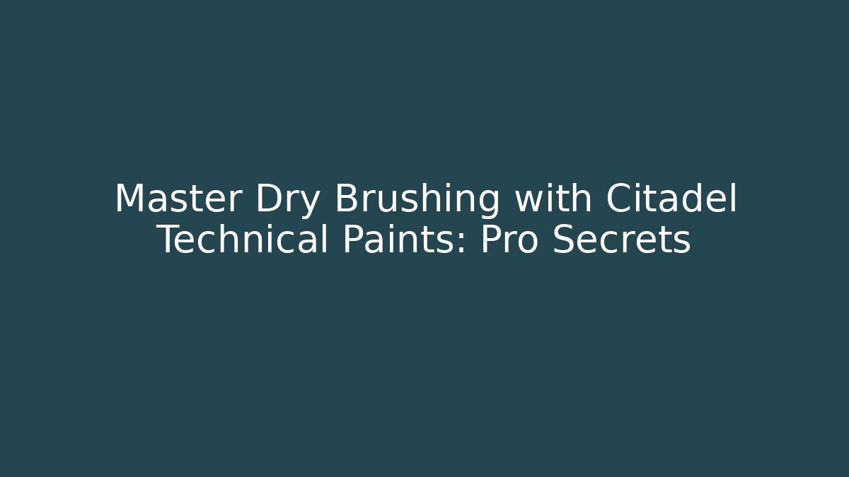 Master Dry Brushing with Citadel Technical Paints: Pro Secrets