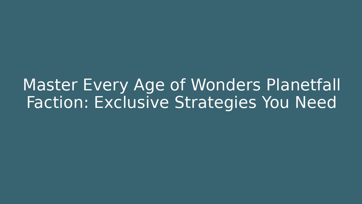 Master Every Age of Wonders Planetfall Faction: Exclusive Strategies You Need