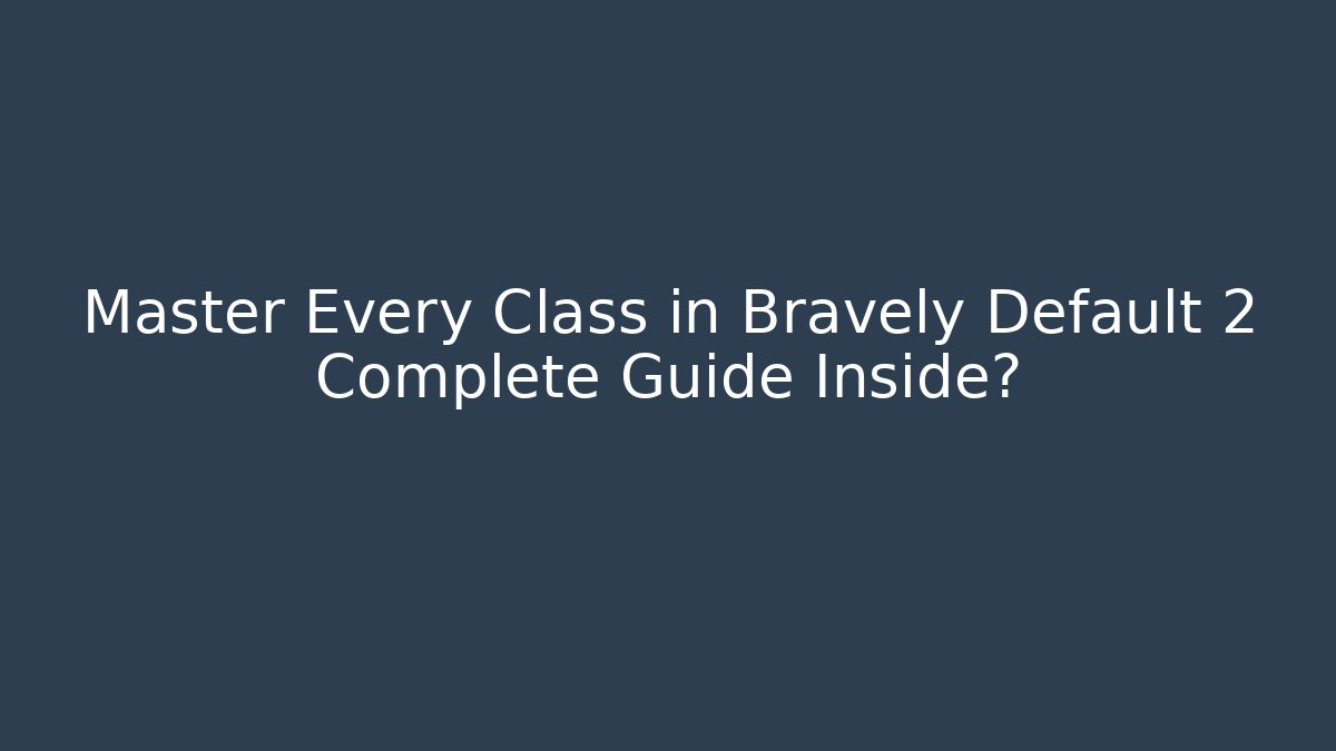 Master Every Class in Bravely Default 2 Complete Guide Inside?