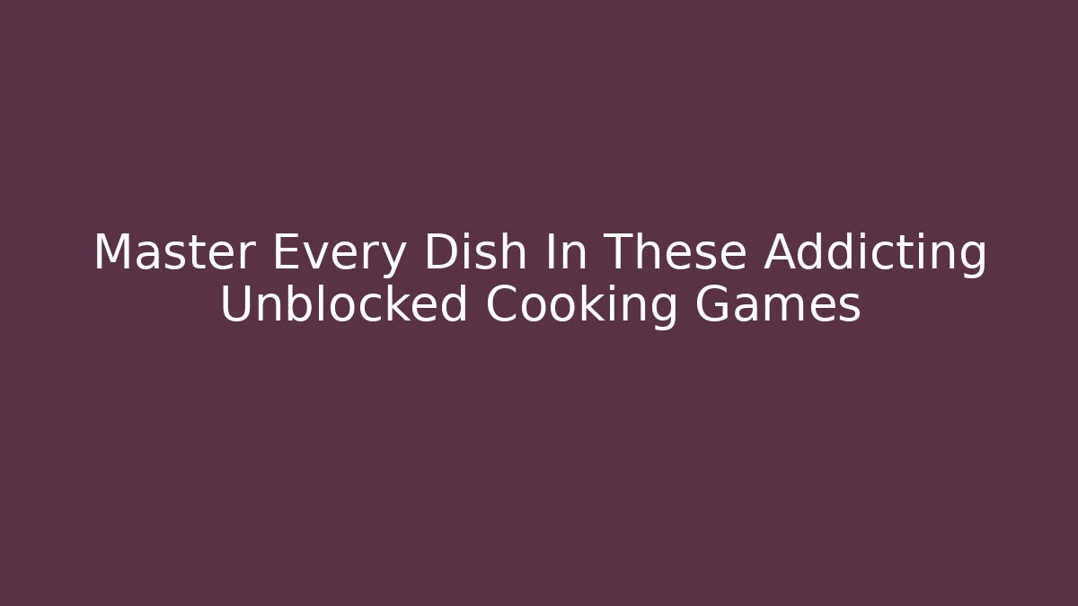 Master Every Dish In These Addicting Unblocked Cooking Games - Critter Realm