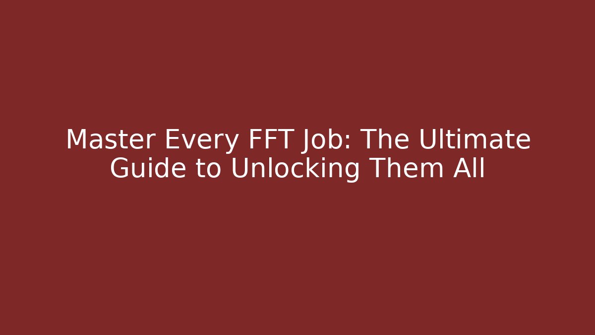 Master Every FFT Job: The Ultimate Guide to Unlocking Them All