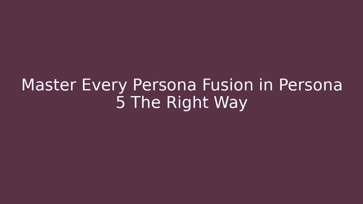 Master Every Persona Fusion in Persona 5 The Right Way