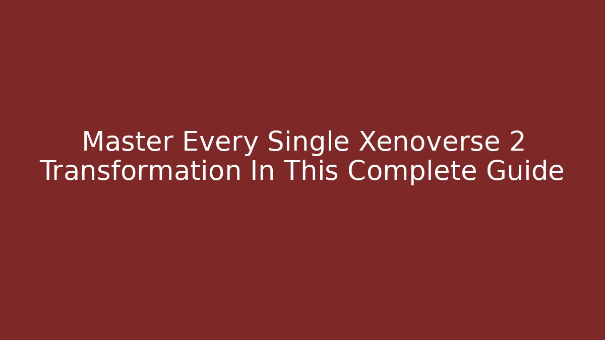 Master Every Single Xenoverse 2 Transformation In This Complete Guide