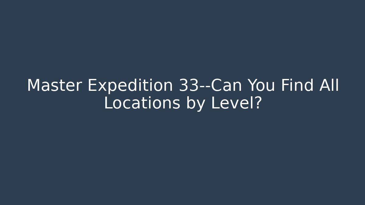 Master Expedition 33—Can You Find All Locations by Level?