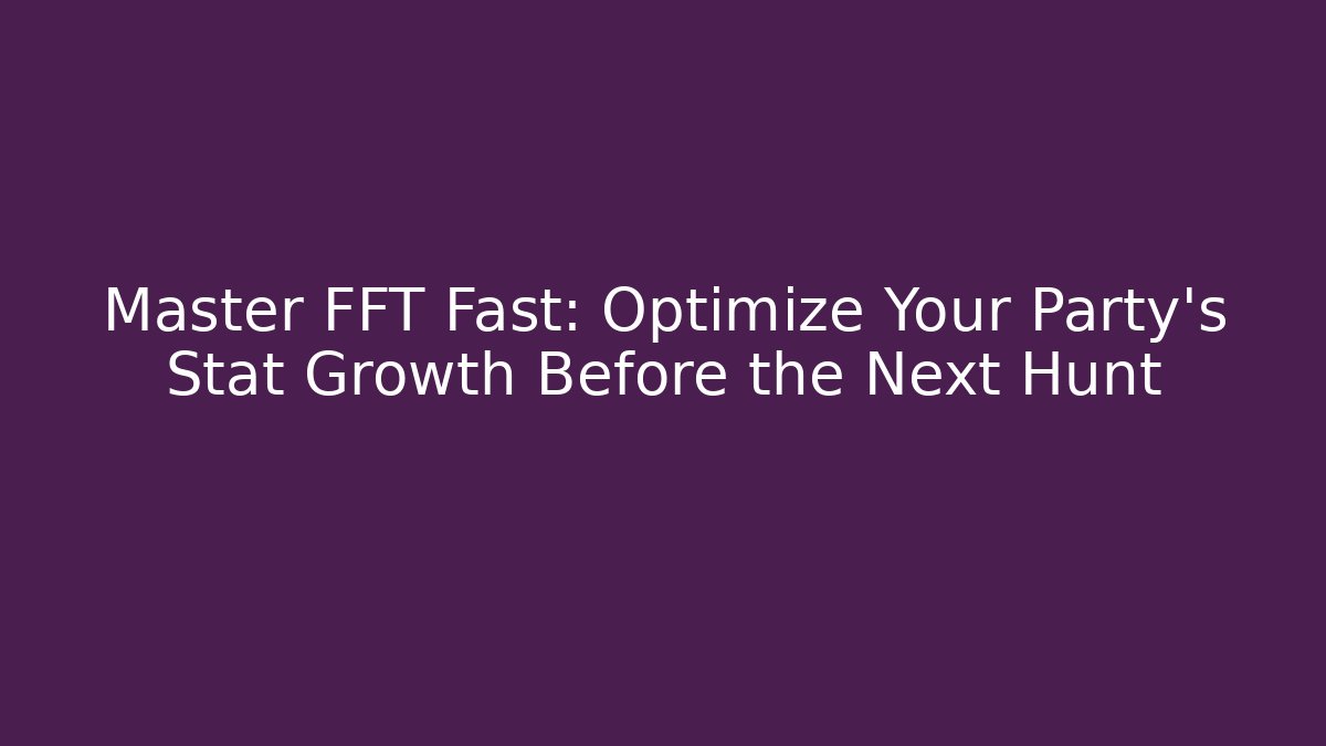 Master FFT Fast: Optimize Your Party's Stat Growth Before the Next Hunt