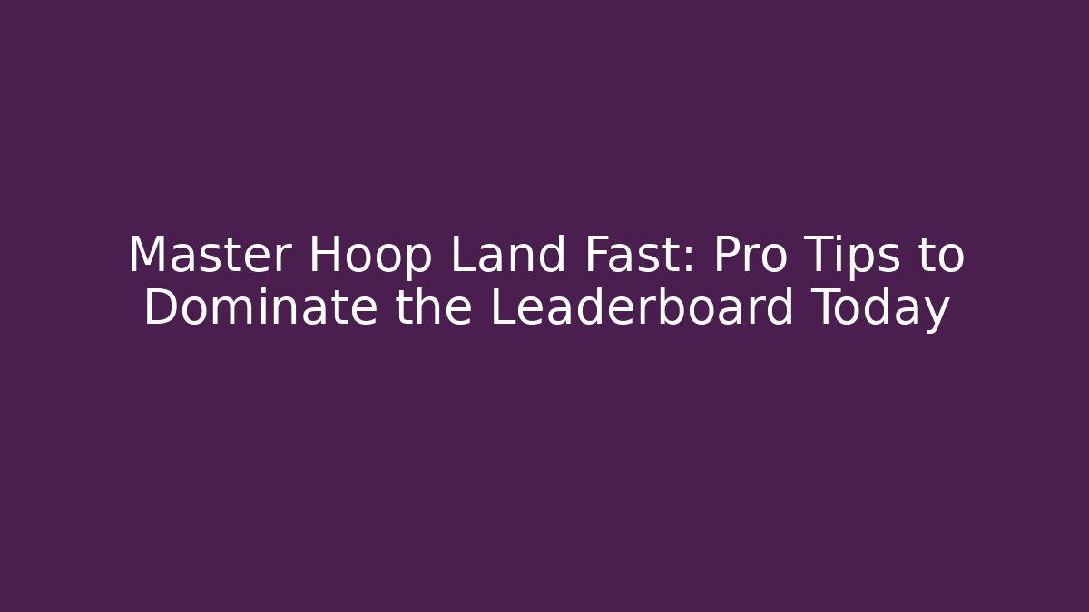 Master Hoop Land Fast: Pro Tips to Dominate the Leaderboard Today